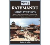 KATHMANDU GUIDA DI VIAGGIO 2025: Alla scoperta della vivace capitale del Nepal: cultura, templi, percorsi di trekking ed esperienze locali a Kathmandu