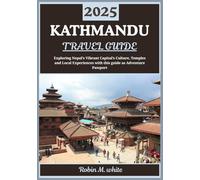KATHMANDU TRAVEL GUIDE 2025: Exploring Nepal’s Vibrant Capital: Culture, Temples, Trekking Gateways, and Local Experiences in Kathmandu
