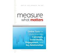 Measure What Matters: Online Tools For Understanding Customers, Social Media, Engagement, and Key Relationships