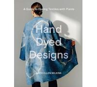 Hand Dyed Designs: A Guide to Dyeing Textiles With Plants