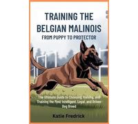 Training the Belgian Malinois: From Puppy to Protector: The Ultimate Guide to Choosing, Raising, and Training the Most Intelligent, Loyal, and Driven Dog Breed