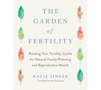 The Garden of Fertility: A Guide to Charting Your Fertility Signals to Prevent or Achieve Pregnancy- Naturally-and to Gauge Your Reproduction Health
