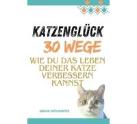 Katzenglück: 30 Wege, wie du das Leben deiner Katze verbessern kannst, Katze, Katzenbuch, Katzenerziehung: „Praktische Tipps und Expertentipps für ein ... zufriedenes Katzenleben - Mit Checklisten.