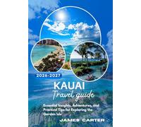 KAUAI TRAVEL GUIDE 2026-2027: Essential Insights, Adventures, and Practical Tips for Exploring the Garden Isle