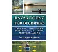 Kayak Fishing for Beginners: The Ultimate Starter Guide to Gear, Techniques, Safety, and Ethical Angling