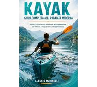 KAYAK GUIDA COMPLETA ALLA PAGAIATA MODERNA: Tecnica, Sicurezza, Ambiente e Progressione per Vivere l’Acqua con Consapevolezza