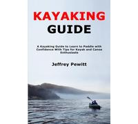 Kayaking Guide: A Kayaking Guide to Learn to Paddle with Confidence With Tips for Kayak and Canoe Enthusiasts