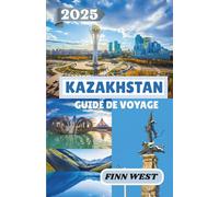 KAZAKHSTAN GUIDE DE VOYAGE 2025: À travers la steppe : voyages à travers la culture, l'histoire et les traditions nomades