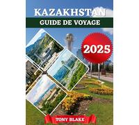 KAZAKHSTAN GUIDE DE VOYAGE 2025: Un Kazakhstan complet Découverte : Hébergements, Meilleures périodes pour visiter, Attractions incontournables, ... et Informations essentielles sur les voyages.