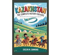 KAZAKHSTAN: The Complete History for Kids: Where horse riders, warriors, and wanderers shaped a mighty land