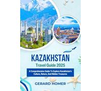 Kazakhstan Travel Guide 2025: A Comprehensive Guide To Explore Kazakhstan's Culture, Nature, And Hidden Treasures
