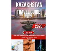KAZAKHSTAN TRAVEL GUIDE 2026: Explore Hidden Wonders, Local Culture, Stunning Landscapes, Authentic Experiences, Adventure, Cuisine, History, and Timeless Traditions
