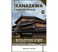 KAZANAWA GUIDE DE VOYAGE: Explorer Kanazawa: Un guide des trésors cachés du Japon