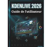 Kdenlive 2026 Guide de l'utilisateur: Le guide du créateur pour la production vidéo open source : flux de travail, raccourcis et effets pour un contenu de haute