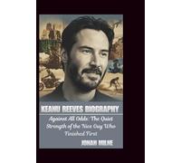 KEANU REEVES BIOGRAPHY: Against All Odds: The Quiet Strength of the Nice Guy Who Finished First