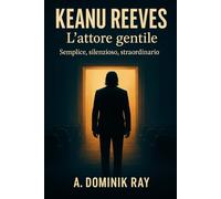 Keanu Reeves - L’attore gentile: Semplice, silenzioso, straordinario