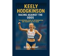 Keely Hodgkinson: Racing Against the Odds: The Inspiring Story of Determination and Triumph on the Track