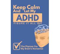 Keep Calm And Let My ADHD Figure It All Out: The Planner For My Brain's Nonsense