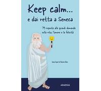 Keep calm... e dai retta a Seneca. 79 risposte alle grandi domande sulla vita, l'amore e la felicità
