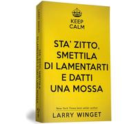 Keep calm. Sta' zitto, smettila di lamentarti e datti una mossa. Un approccio fuori dal comune per avere una vita migliore