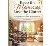 Keep the Memories, Lose the Clutter: A Kind and Practical Guide to Decluttering After 60, Including Sentimental Items, Family Heirlooms, and Downsizing