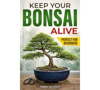 Keep Your Bonsai Alive: The Proven System for Beginners to Care, Shape, and Turn Your Tree into the Pinnacle of Your Home.