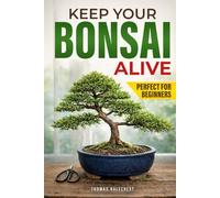 Keep Your Bonsai Alive: The Proven System for Beginners to Care, Shape, and Turn Your Tree into the Pinnacle of Your Home.
