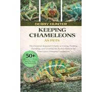 KEEPING CHAMELEONS AS PETS: The Essential Beginner’s Guide to Caring, Feeding, Handling, and Creating the Perfect Habitat for Your Color-Changing Companion”