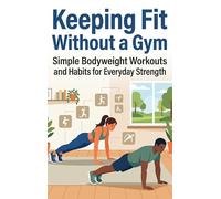 Keeping Fit Without a Gym: Simple Bodyweight Workouts and Habits for Everyday Strength