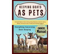 KEEPING GOATS AS PETS: The Complete Beginner’s Guide To Choosing, Raising, Maintenance, Interaction, Housing, Behaviour, And Caring For Goats As Friendly And Fun Household Companions