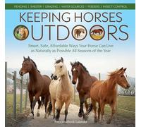 Keeping Horses Outdoors: Smart, Safe, Affordable Ways Your Horse Can Live As Naturally As Possible All Seasons of the Year