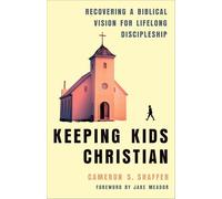 Keeping Kids Christian: Recovering a Biblical Vision for Lifelong Discipleship