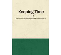 Keeping Time: A Complete Logbook for Recording Your Watch Collection, Ownership History, Purchase Details, Service Records, Accuracy Tracking & Long-Term Maintenance Notes