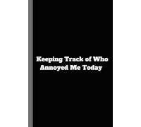 Keeping Track of Who Annoyed Me Today: A Funny Notebook for Life's Annoyances - Or Whatever Else You Need to Write Down