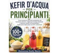 KEFIR D'ACQUA PER PRINCIPIANTI: Come preparare bevande probiotiche che funzionano davvero, migliorare la salute intestinale e ottenere sempre la ... Guida passo dopo passo con 50+ ricette facili