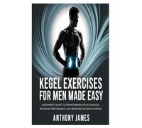 Kegel Exercises for Men Made Easy: A Beginner’s Guide to Strengthening Pelvic Muscles, Boosting Performance, and Improving Bladder Control