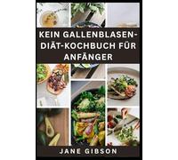 KEIN GALLENBLASEN-DIÄT-KOCHBUCH FÜR ANFÄNGER: Einfache, magenfreundliche Rezepte für ein besseres Leben ohne Gallenblase