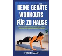 KEINE GERÄTE WORKOUTS FÜR ZU HAUSE: Schnelle und effektive Körpergewichtsroutinen, um Fett zu verbrennen, Kraft aufzubauen und überall fit zu bleiben