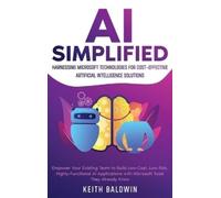 AI Simplified: Harnessing Microsoft Technologies for Cost-Effective Artificial Intelligence Solutions: Empower Your Existing Team to Build Low-Cost, ... with Microsoft Tools They Already Know