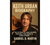 KEITH URBAN BIOGRAPHY: THE LIFE STORY OF A MUSIC MAVERICK: FROM SMALL-TOWN DREAMS TO GLOBAL STARDOM