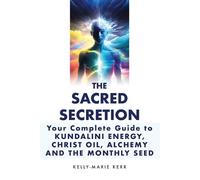 THE SACRED SECRETION - Your Complete Guide to Kundalini Energy, Christ Oil, Alchemy and the Monthly Seed