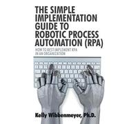 Kelly Wibbenmey The Simple Implementation Guide to Robotic Process A (Tascabile)