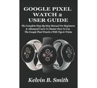 GOOGLE PIXEL WATCH 2 USER GUIDE: The Complete Step-By-Step Manual For Beginners & Advanced Users To Master How To Use The Google Pixel Watch 2 With Tips & Tricks