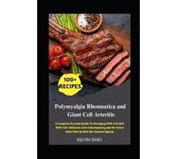 Polymyalgia Rheumatica and Giant Cell Arteritis: A Complete Survival Guide To Managing PMR And GCA With 100+ Delicious Anti-Inflammatory and No-Stress Meal Plan to Heal the Immune System