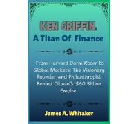 Ken Griffin: A Titan of Finance: From Harvard Dorm Room to Global Markets: The Visionary Founder and Philanthropist Behind Citadel’s $60 Billion Empire