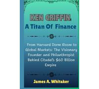 Ken Griffin: A Titan of Finance: From Harvard Dorm Room to Global Markets: The Visionary Founder and Philanthropist Behind Citadel’s $60 Billion Empire