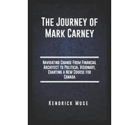 The Journey of Mark Carney: Navigating Change From Financial Architect to Political Visionary, Charting a New Course for Canada