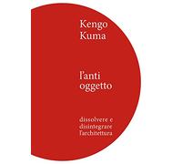 Kengo Kuma. L'anti oggetto. Dissolvere e disintegrare l'architettura