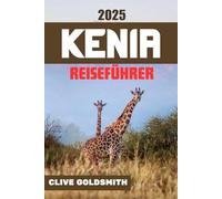KENIA REISEFÜHRER 2025: Kenia auf die echte Art entdecken: Ehrliche Reisetipps für Safari-Liebhaber, Erstbesucher und abenteuerlustige Reisende