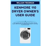 Kenmore 110 Dryer Owner's User Guide: The Complete Step-by-Step Manual for Setup, Drying Cycles, Maintenance, Troubleshooting, Repairs, and Long-Term Performance